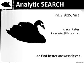 © 2015 black swan
blackswan
1
Analytic SEARCH
…to find better answers faster.
Klaus Kater
klaus.kater@blaswa.com
II-SDV 2015, Nice
 