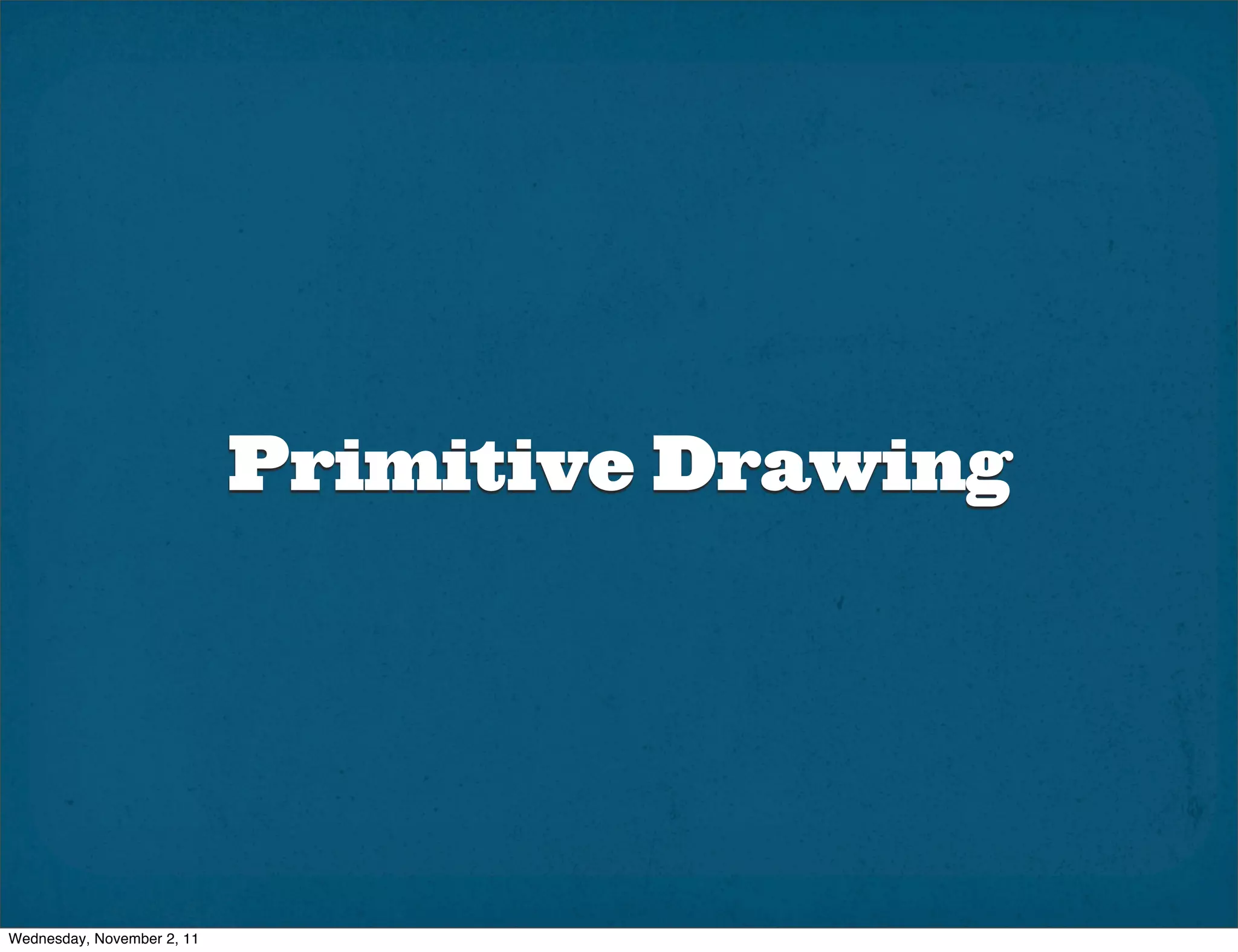 Primitive Drawing




Wednesday, November 2, 11
 