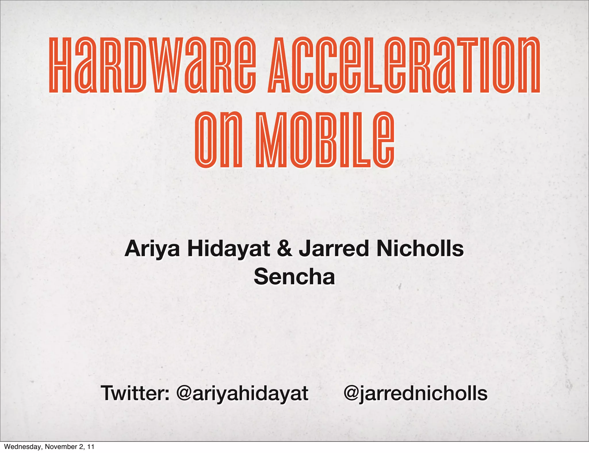 Hardware Acceleration
                on Mobile
                              Ariya Hidayat & Jarred Nicholls
                                         Sencha




                            Twitter: @ariyahidayat   @jarrednicholls

Wednesday, November 2, 11
 
