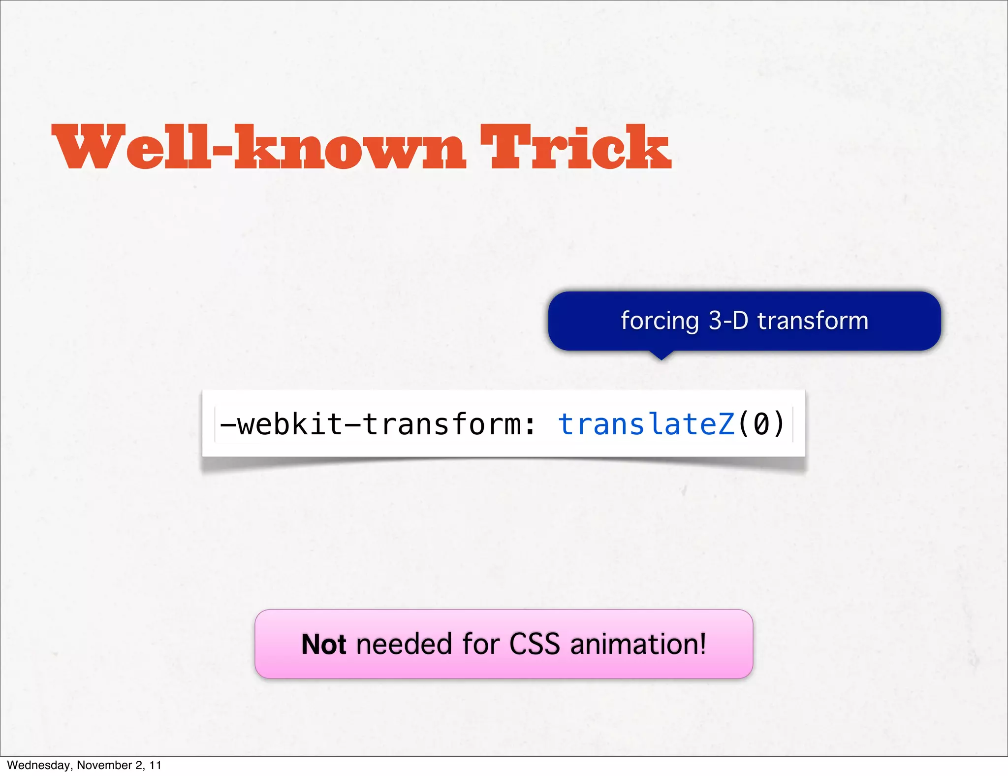 Well-known Trick

                                                      forcing 3-D transform



                            -webkit-transform: translateZ(0)




                                Not needed for CSS animation!



Wednesday, November 2, 11
 