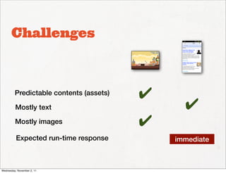Challenges



         Predictable contents (assets)   ✔
         Mostly text                           ✔
         Mostly images                   ✔
          Expected run-time response         immediate



Wednesday, November 2, 11
 