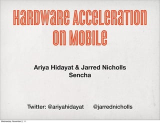 Hardware Acceleration
                on Mobile
                              Ariya Hidayat & Jarred Nicholls
                                         Sencha




                            Twitter: @ariyahidayat   @jarrednicholls

Wednesday, November 2, 11
 