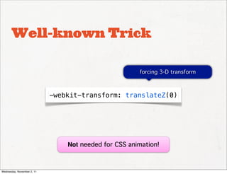 Well-known Trick

                                                      forcing 3-D transform



                            -webkit-transform: translateZ(0)




                                Not needed for CSS animation!



Wednesday, November 2, 11
 