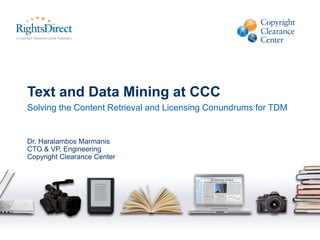 Text and Data Mining at CCC
Solving the Content Retrieval and Licensing Conundrums for TDM
Dr. Haralambos Marmanis
CTO & VP, Engineering
Copyright Clearance Center
 