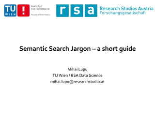 Semantic Search Jargon – a short guide
Mihai Lupu
TU Wien / RSA Data Science
mihai.lupu@researchstudio.at
 