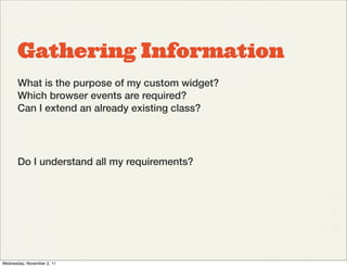 Gathering Information
       What is the purpose of my custom widget?
       Which browser events are required?
       Can I extend an already existing class?




       Do I understand all my requirements?




Wednesday, November 2, 11
 