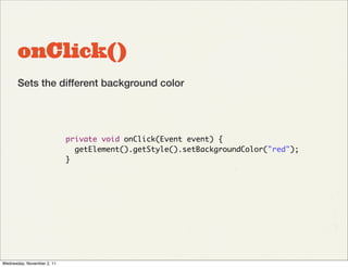 onClick()
       Sets the different background color




                            private void onClick(Event event) {
                              getElement().getStyle().setBackgroundColor("red");
                            }




Wednesday, November 2, 11
 