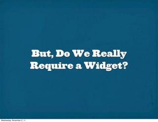 But, Do We Really
                            Require a Widget?




Wednesday, November 2, 11
 