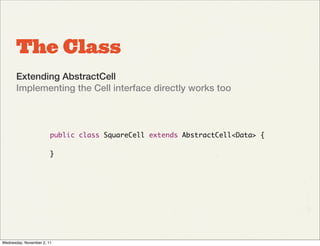 The Class
       Extending AbstractCell
       Implementing the Cell interface directly works too



                        public class SquareCell extends AbstractCell<Data> {

                        }




Wednesday, November 2, 11
 