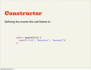 Constructor
       Deﬁning the events this cell listens to




                            public SquareCell() {
                              super("click", "mouseover", "mouseout");
                            }




Wednesday, November 2, 11
 
