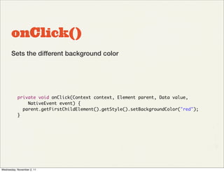 onClick()
       Sets the different background color




           private void onClick(Context context, Element parent, Data value,
               NativeEvent event) {
             parent.getFirstChildElement().getStyle().setBackgroundColor("red");
           }




Wednesday, November 2, 11
 