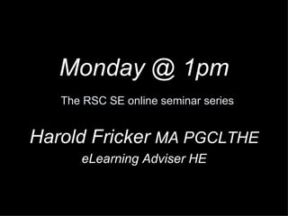 Monday @ 1pm   The RSC SE online seminar series Harold Fricker   MA PGCLTHE eLearning Adviser HE 