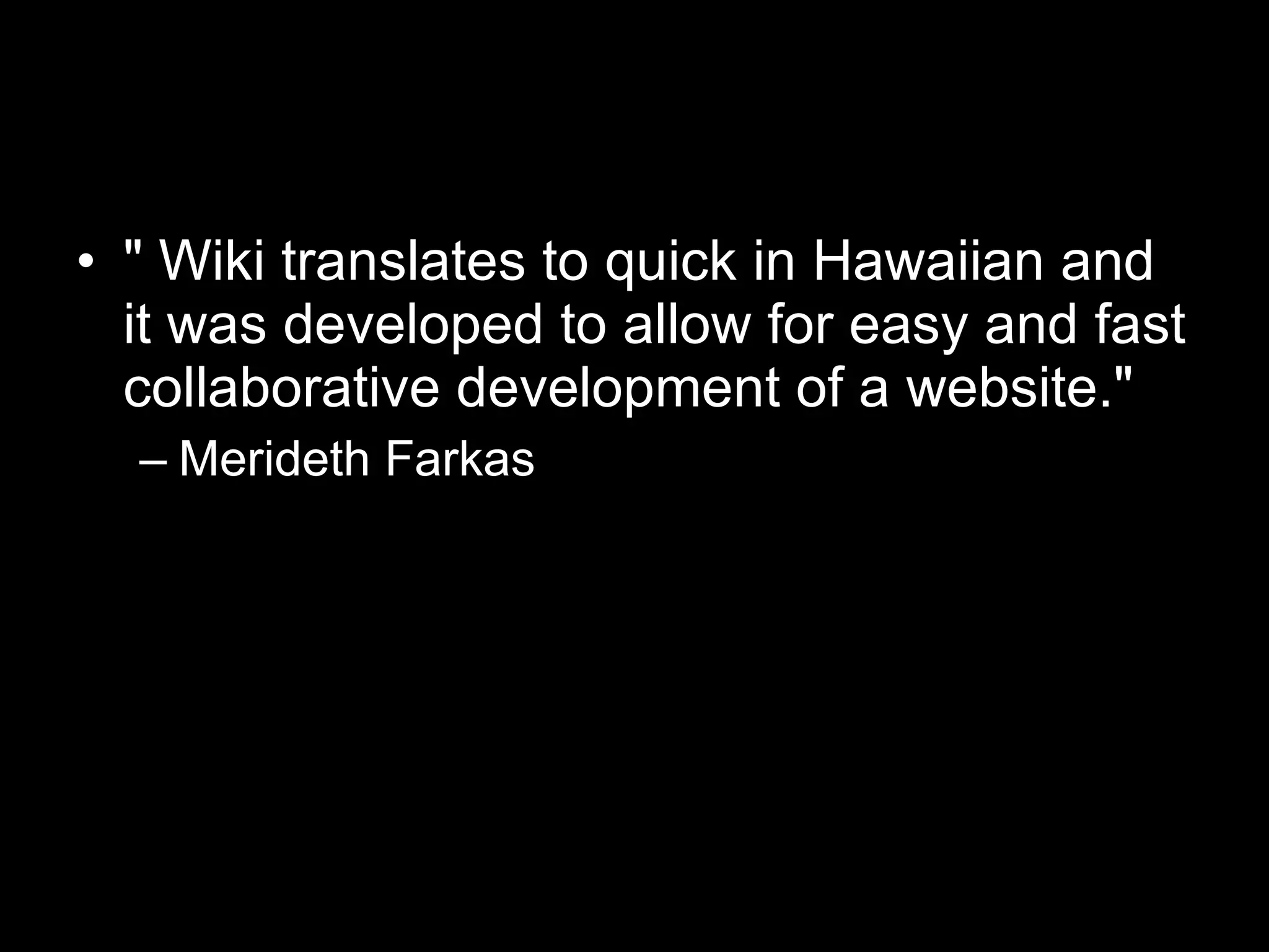 " Wiki translates to quick in Hawaiian and it was developed to allow for easy and fast collaborative development of a website."  Merideth Farkas 