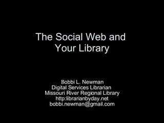 The Social Web and  Your Library B obbi L. Newman Digital Services Librarian  Missouri River Regional Library http:librarianbyday.net [email_address] 