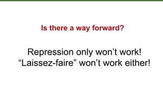 Repression only won’t work!
“Laissez-faire” won’t work either!
Is there a way forward?
 