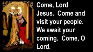 Come, Lord
Jesus. Come and
visit your people.
We await your
coming. Come, O
Lord.
 