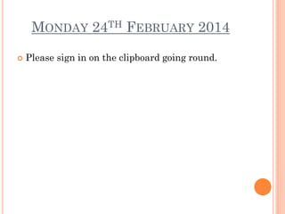 MONDAY 24TH FEBRUARY 2014


Please sign in on the clipboard going round.

 