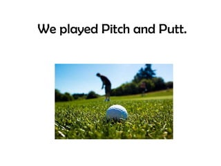 We played Pitch and Putt. 