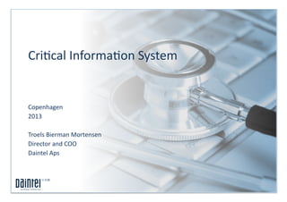 Cri$cal	
  Informa$on	
  System	
  
Copenhagen	
  
2013	
  
Troels	
  Bierman	
  Mortensen	
  
Director	
  and	
  COO	
  
Daintel	
  Aps	
  
 