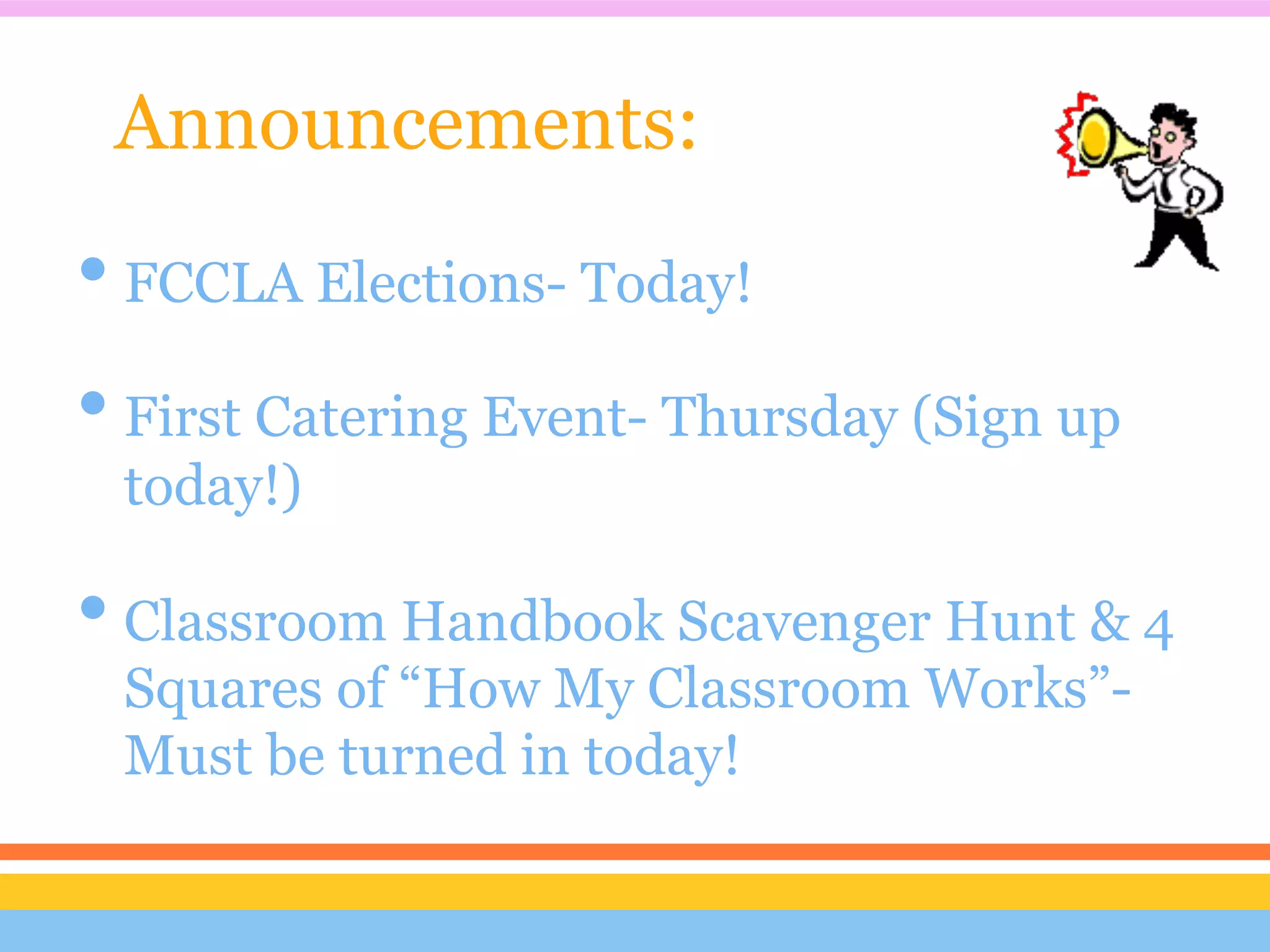 Announcements:
• FCCLA Elections- Today!
• First Catering Event- Thursday (Sign up
 today!)

• Classroom Handbook Scavenger Hunt & 4
 Squares of “How My Classroom Works”-
 Must be turned in today!
 
