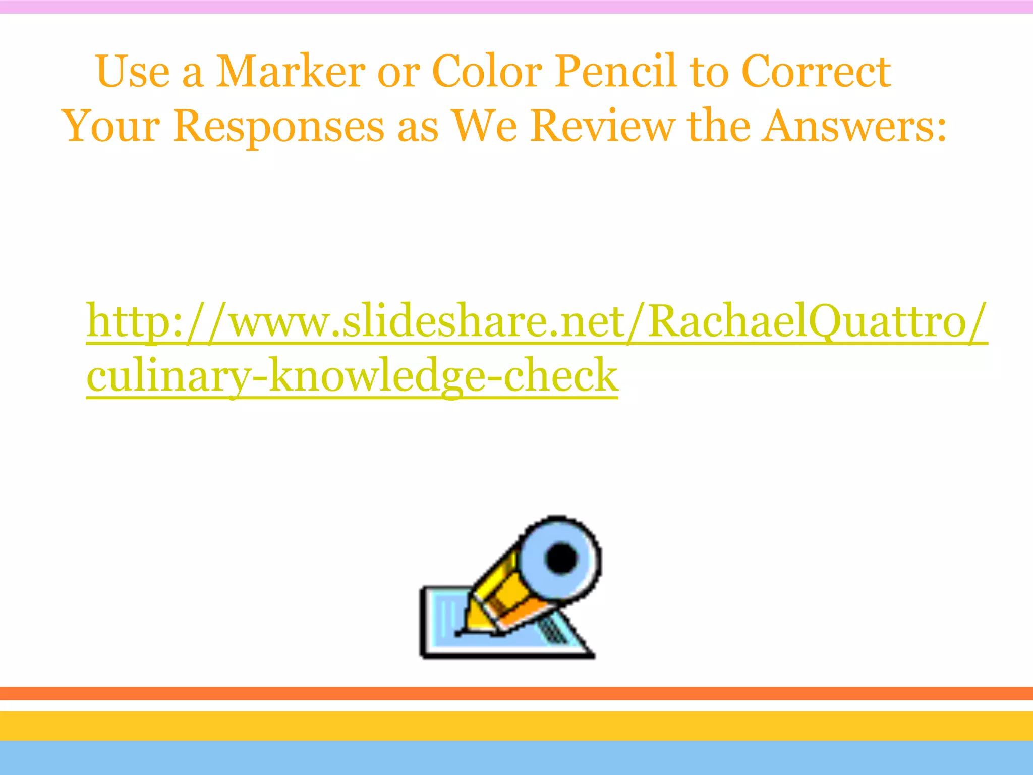 Use a Marker or Color Pencil to Correct
Your Responses as We Review the Answers:



 http://www.slideshare.net/RachaelQuattro/
 culinary-knowledge-check
 