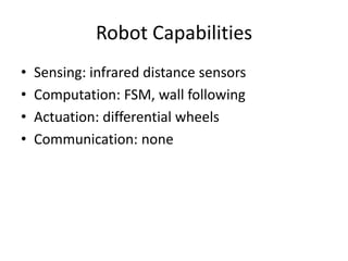 Robot CapabilitiesSensing: infrared distance sensorsComputation: FSM, wall followingActuation: differential wheelsCommunication: none