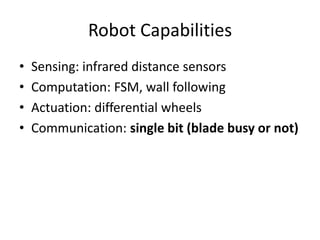 Robot CapabilitiesSensing: infrared distance sensorsComputation: FSM, wall followingActuation: differential wheelsCommunication: single bit (blade busy or not)