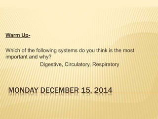 MONDAY DECEMBER 15, 2014
Warm Up-
Which of the following systems do you think is the most
important and why?
Digestive, Circulatory, Respiratory
 
