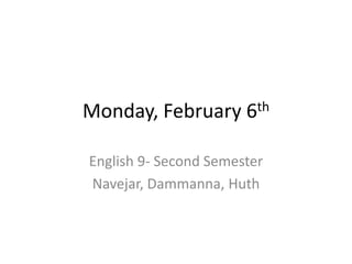 Monday, February       6th


English 9- Second Semester
Navejar, Dammanna, Huth
 