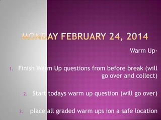 Warm Up1.

Finish Warm Up questions from before break (will
go over and collect)
2.

3.

Start todays warm up question (will go over)
place all graded warm ups ion a safe location

 