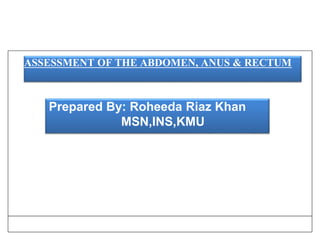 ASSESSMENT OF THE ABDOMEN, ANUS & RECTUM
Prepared By: Roheeda Riaz Khan
MSN,INS,KMU
 