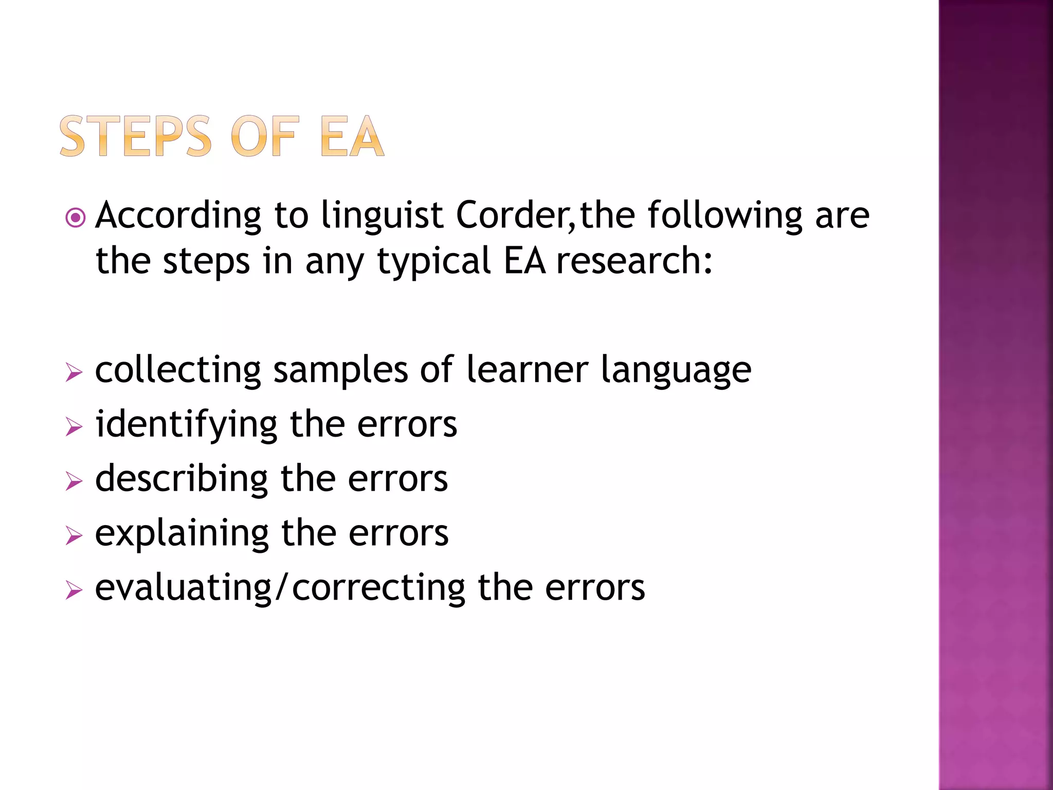  According to linguist Corder,the following are
the steps in any typical EA research:
 collecting samples of learner language
 identifying the errors
 describing the errors
 explaining the errors
 evaluating/correcting the errors
 