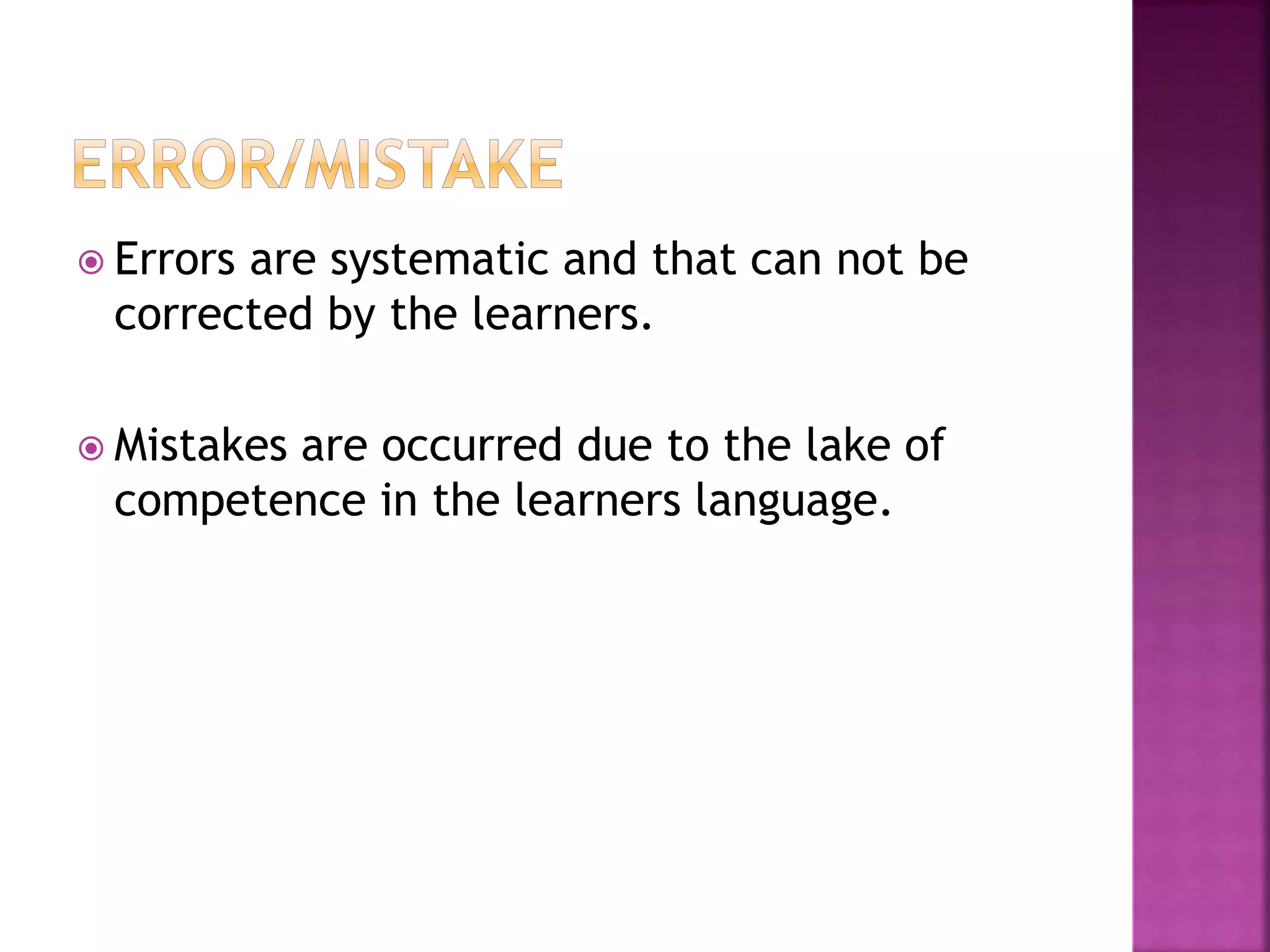  Errors are systematic and that can not be
corrected by the learners.
 Mistakes are occurred due to the lake of
competence in the learners language.
 