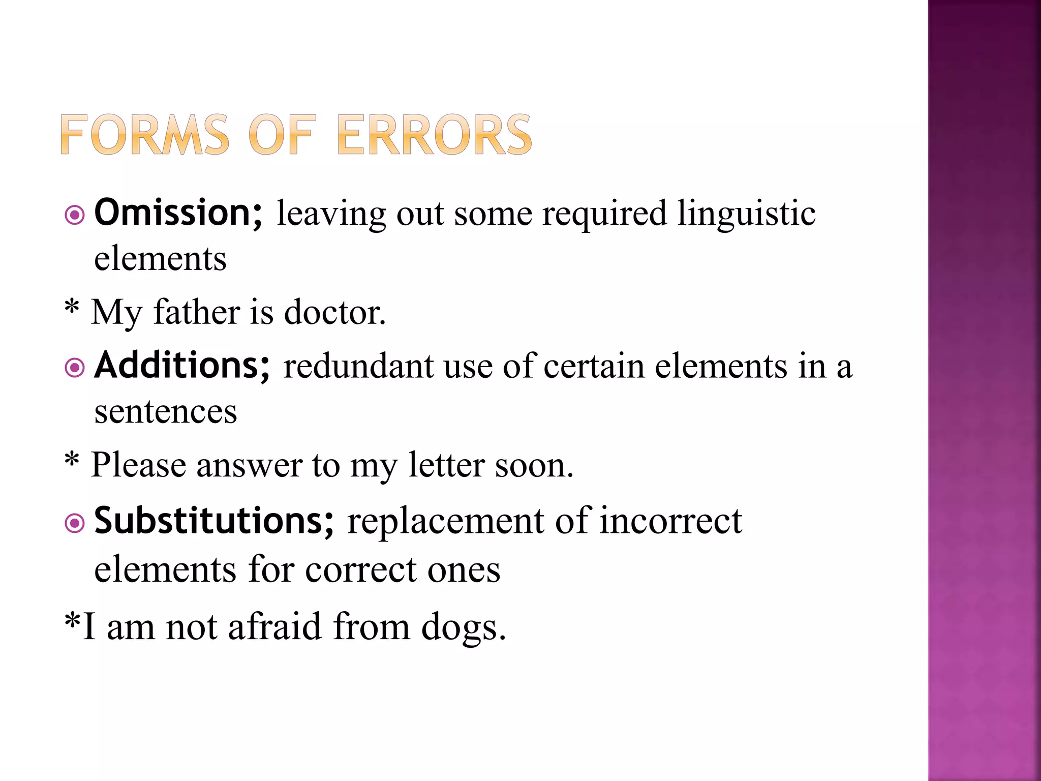  Omission; leaving out some required linguistic
elements
* My father is doctor.
 Additions; redundant use of certain elements in a
sentences
* Please answer to my letter soon.
 Substitutions; replacement of incorrect
elements for correct ones
*I am not afraid from dogs.
 