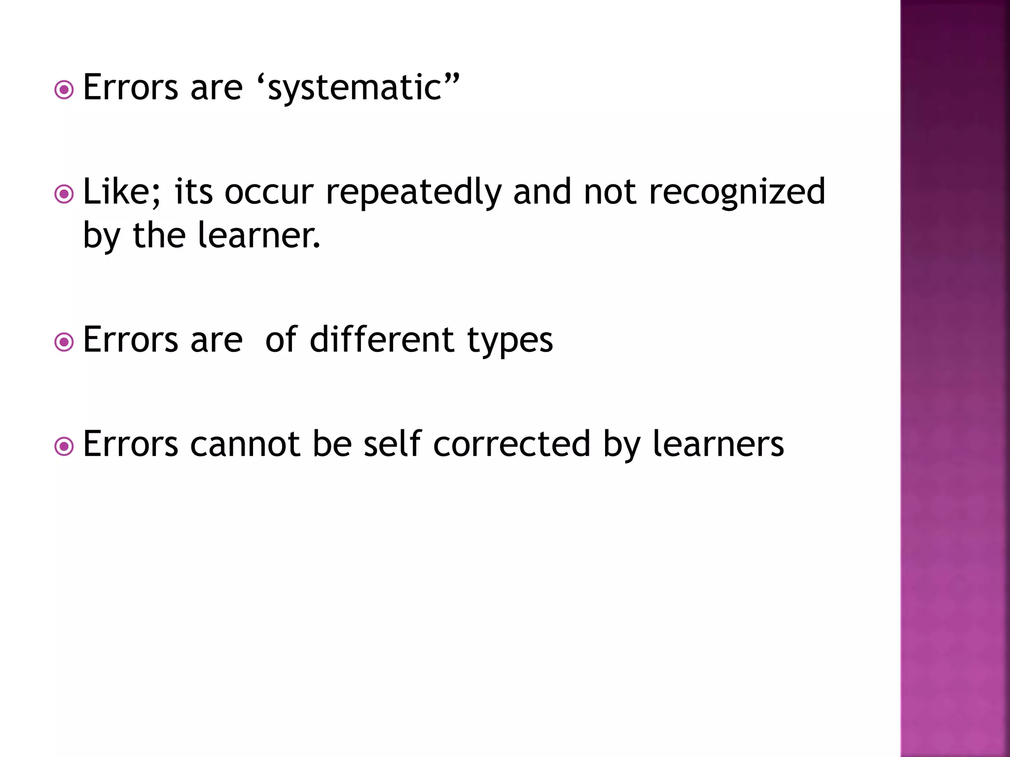  Errors are ‘systematic”
 Like; its occur repeatedly and not recognized
by the learner.
 Errors are of different types
 Errors cannot be self corrected by learners
 