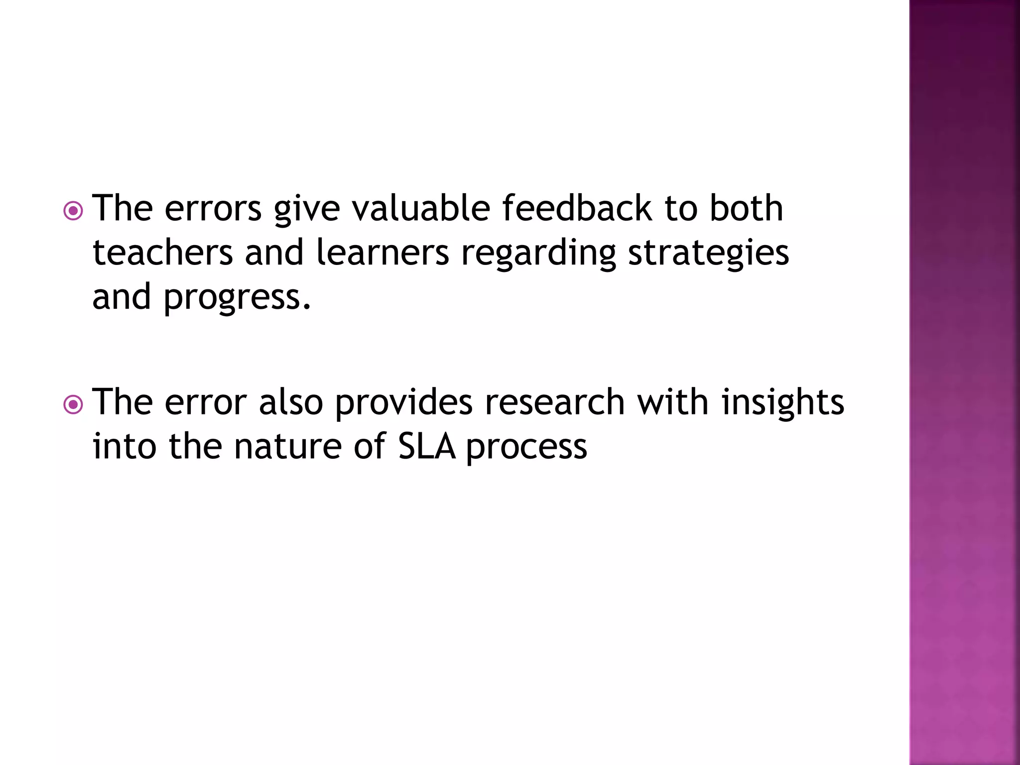  The errors give valuable feedback to both
teachers and learners regarding strategies
and progress.
 The error also provides research with insights
into the nature of SLA process
 