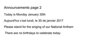 Announcements page 2
Today is Monday January 30th
Aujourd'hui c’est lundi, le 30 de janvier 2017
Please stand for the singing of our National Anthem
There are no birthdays to celebrate today.
 