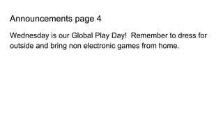 Announcements page 4
Wednesday is our Global Play Day! Remember to dress for
outside and bring non electronic games from home.
 