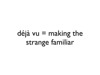 déjà vu = making the
   strange familiar
 