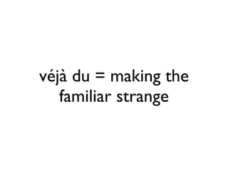 véjà du = making the
   familiar strange
 