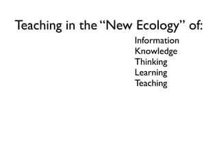 Teaching in the “New Ecology” of:
                     Information
                     Knowledge
                     Thinking
                     Learning
                     Teaching
 