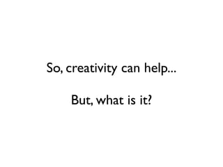 So, creativity can help...

    But, what is it?
 