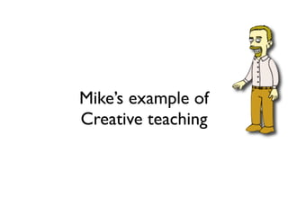 Mike’s example of
Creative teaching
 