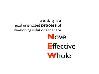 creativity is a
 goal orientated process of
developing solutions that are
                     Novel
                     Effective
                     Whole
 