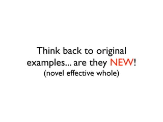 Think back to original
examples... are they NEW!
   (novel effective whole)
 
