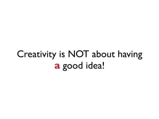 Creativity is NOT about having
          a good idea!
 
