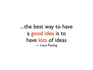 ...the best way to have
    a good idea is to
    have lots of ideas
      — Linus Pauling
 