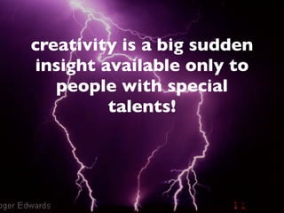creativity is a big sudden
insight available only to
   people with special
         talents!
 