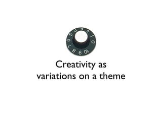 Creativity as
variations on a theme
 