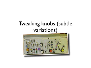Tweaking knobs (subtle
     variations)
 